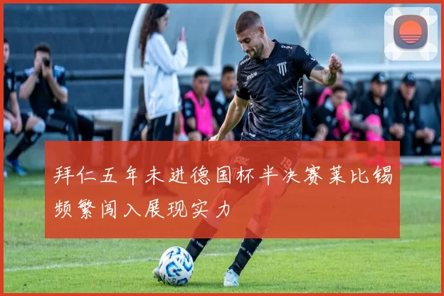 拜仁五年未进德国杯半决赛莱比锡频繁闯入展现实力