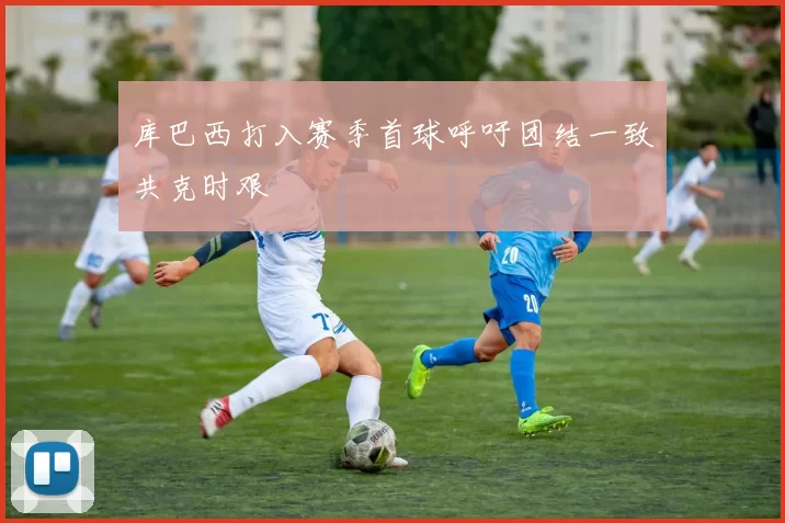 库巴西打入赛季首球呼吁团结一致共克时艰