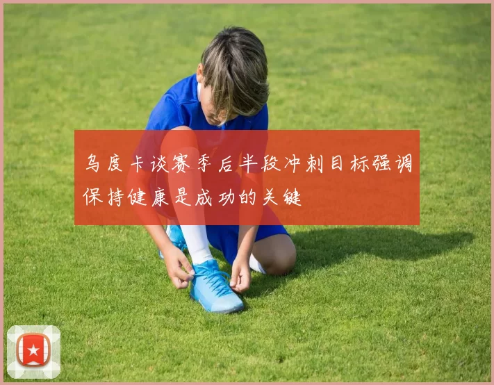 乌度卡谈赛季后半段冲刺目标强调保持健康是成功的关键