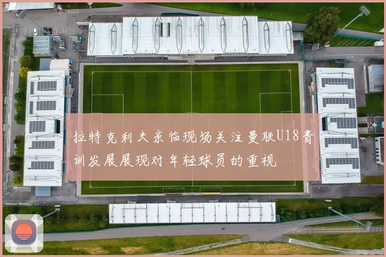 拉特克利夫亲临现场关注曼联U18青训发展展现对年轻球员的重视