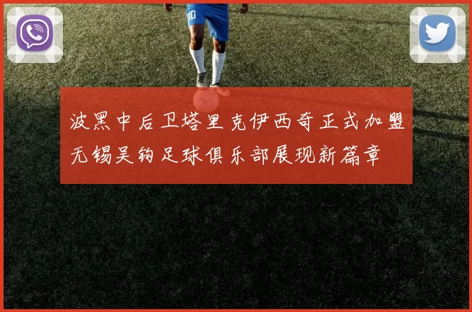 波黑中后卫塔里克伊西奇正式加盟无锡吴钩足球俱乐部展现新篇章