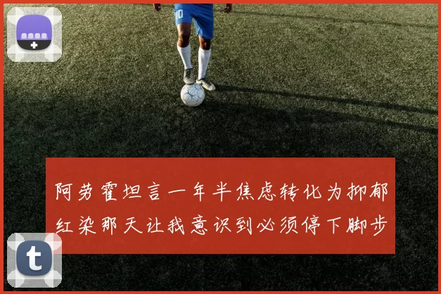 阿劳霍坦言一年半焦虑转化为抑郁红染那天让我意识到必须停下脚步