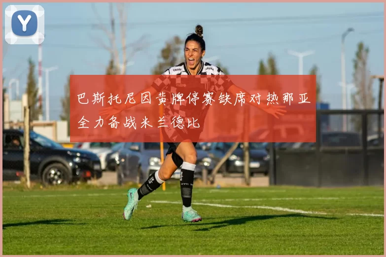 巴斯托尼因黄牌停赛缺席对热那亚全力备战米兰德比