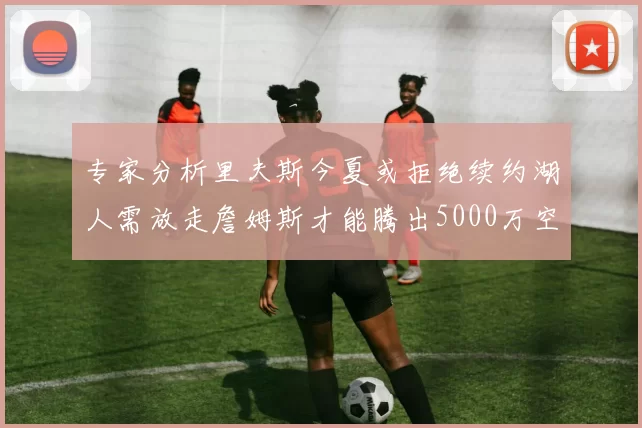 专家分析里夫斯今夏或拒绝续约湖人需放走詹姆斯才能腾出5000万空间