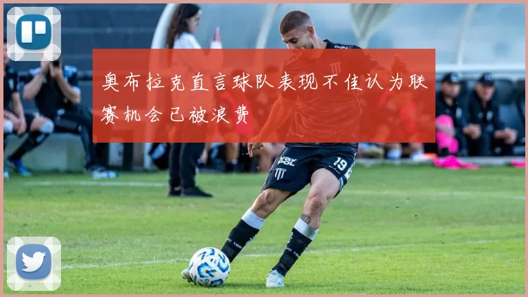 奥布拉克直言球队表现不佳认为联赛机会已被浪费