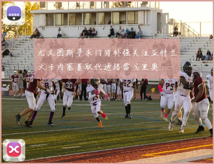 尤文图斯寻求门将补强关注亚特兰大卡内塞基取代迪格雷戈里奥