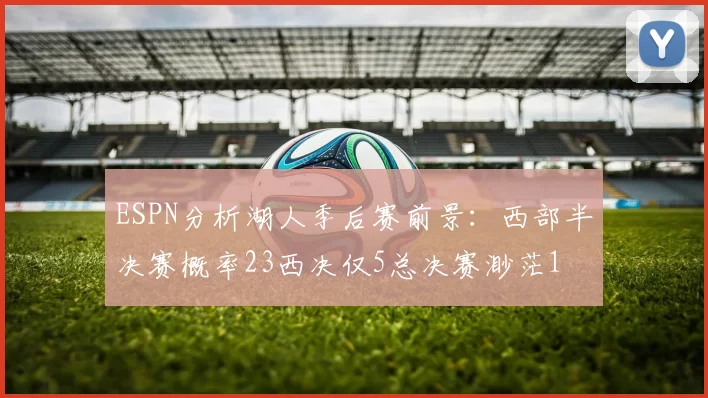 ESPN分析湖人季后赛前景：西部半决赛概率23西决仅5总决赛渺茫1