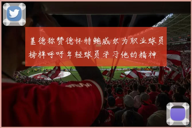 基德称赞德怀特鲍威尔为职业球员榜样呼吁年轻球员学习他的精神
