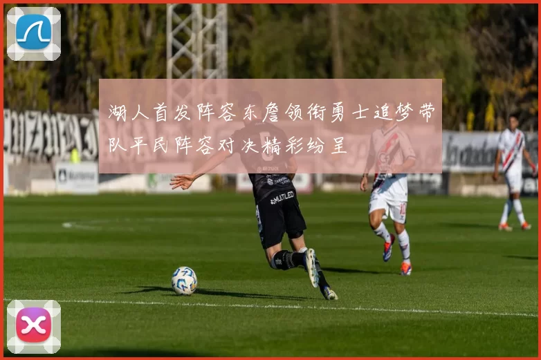 湖人首发阵容东詹领衔勇士追梦带队平民阵容对决精彩纷呈