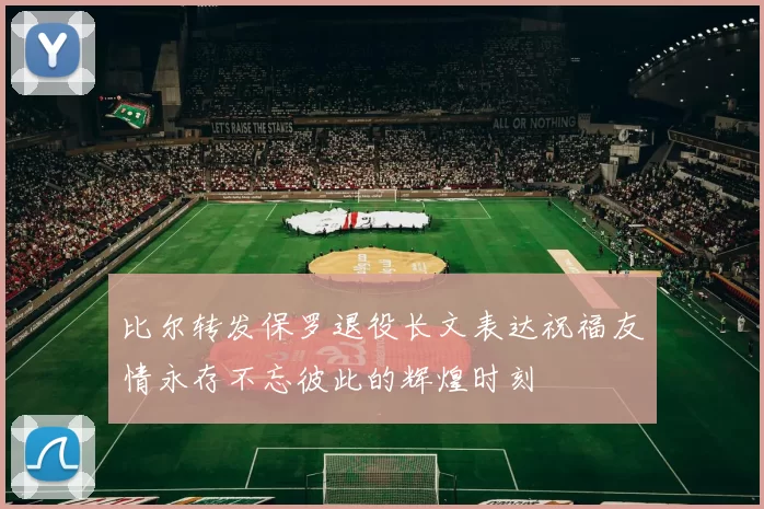 比尔转发保罗退役长文表达祝福友情永存不忘彼此的辉煌时刻
