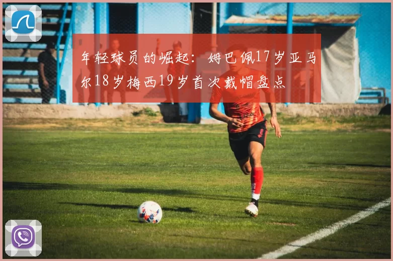 年轻球员的崛起：姆巴佩17岁亚马尔18岁梅西19岁首次戴帽盘点