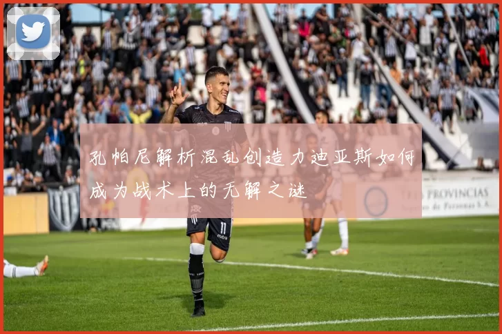 孔帕尼解析混乱创造力迪亚斯如何成为战术上的无解之谜