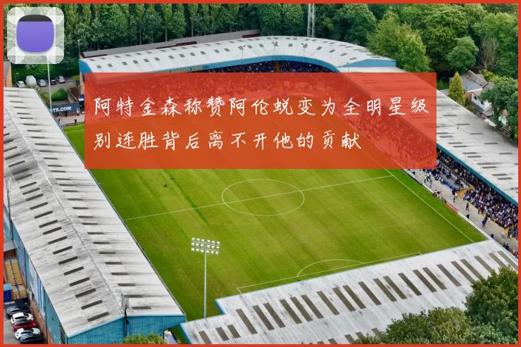 阿特金森称赞阿伦蜕变为全明星级别连胜背后离不开他的贡献