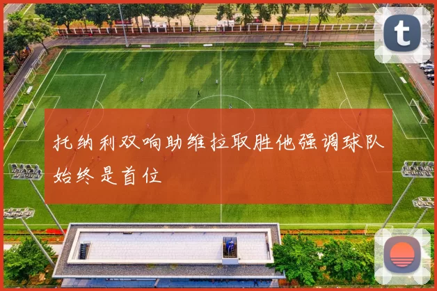 托纳利双响助维拉取胜他强调球队始终是首位