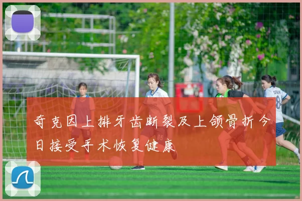奇克因上排牙齿断裂及上颌骨折今日接受手术恢复健康