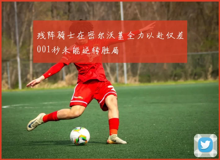 残阵骑士在密尔沃基全力以赴仅差001秒未能逆转胜局