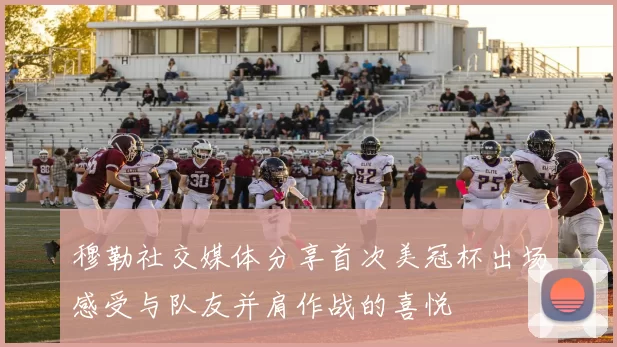 穆勒社交媒体分享首次美冠杯出场感受与队友并肩作战的喜悦