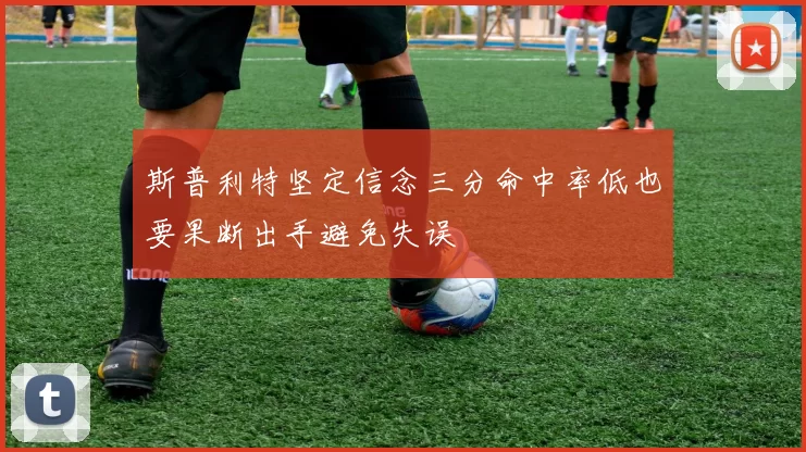 斯普利特坚定信念三分命中率低也要果断出手避免失误