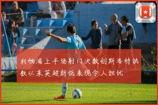 利物浦上半场射门次数创斯洛特执教以来英超新低表现令人担忧