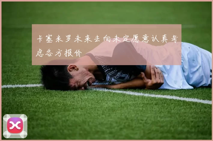 卡塞米罗未来去向未定愿意认真考虑各方报价