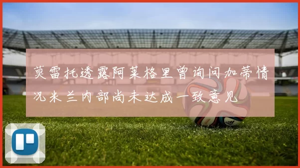 莫雷托透露阿莱格里曾询问加蒂情况米兰内部尚未达成一致意见