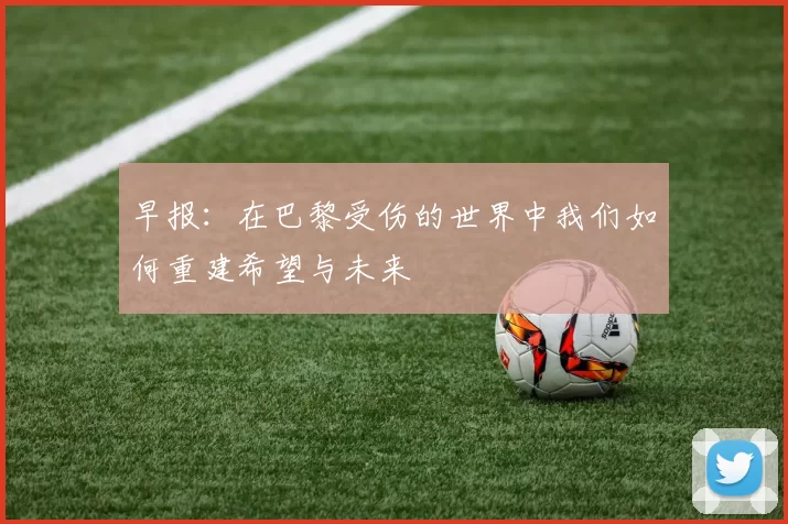早报：在巴黎受伤的世界中我们如何重建希望与未来