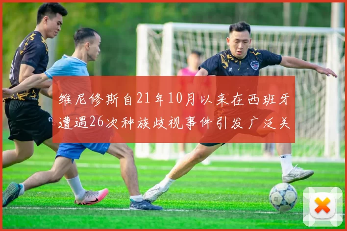 维尼修斯自21年10月以来在西班牙遭遇26次种族歧视事件引发广泛关注