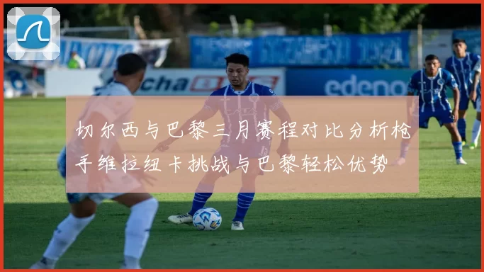 切尔西与巴黎三月赛程对比分析枪手维拉纽卡挑战与巴黎轻松优势