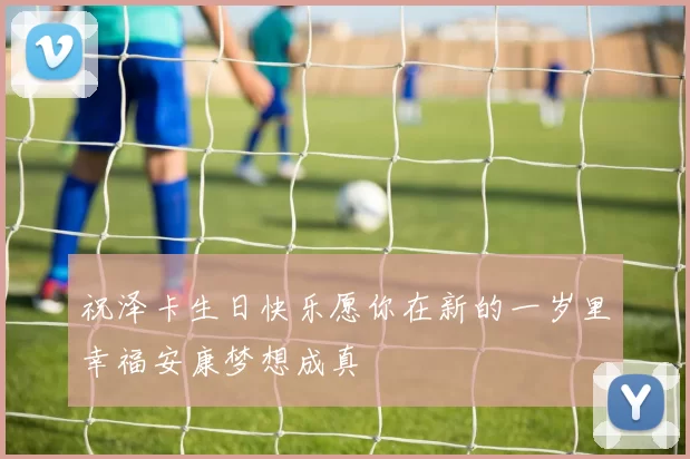 祝泽卡生日快乐愿你在新的一岁里幸福安康梦想成真