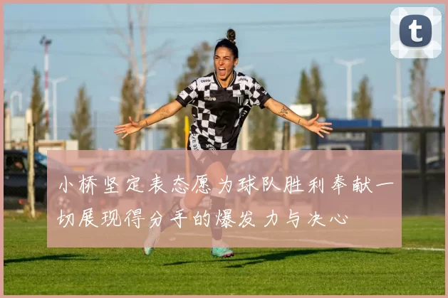小桥坚定表态愿为球队胜利奉献一切展现得分手的爆发力与决心