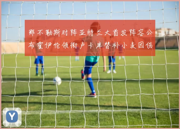 那不勒斯对阵亚特兰大首发阵容公布霍伊伦领衔卢卡库替补小麦因伤缺阵