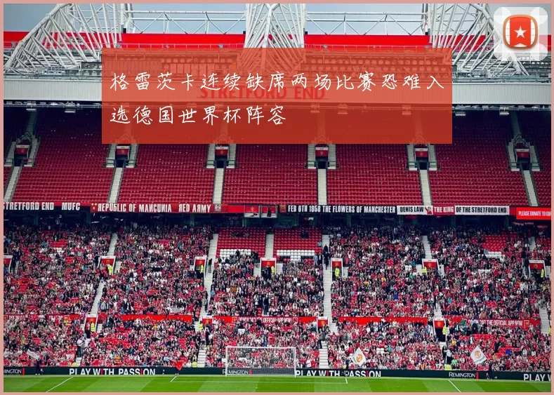 格雷茨卡连续缺席两场比赛恐难入选德国世界杯阵容