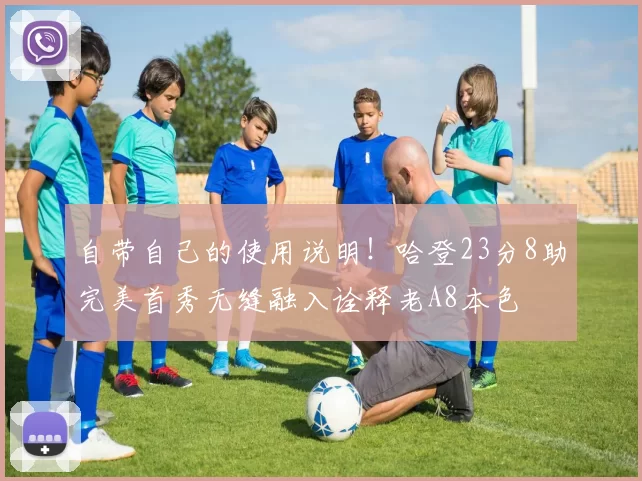 自带自己的使用说明！哈登23分8助完美首秀无缝融入诠释老A8本色