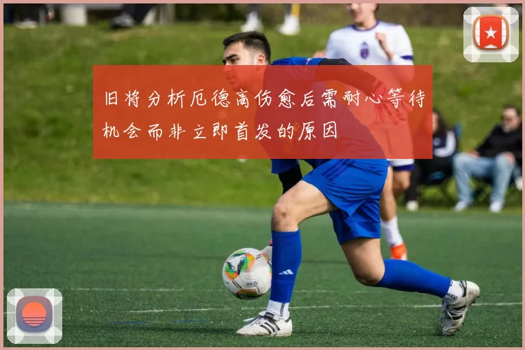 旧将分析厄德高伤愈后需耐心等待机会而非立即首发的原因